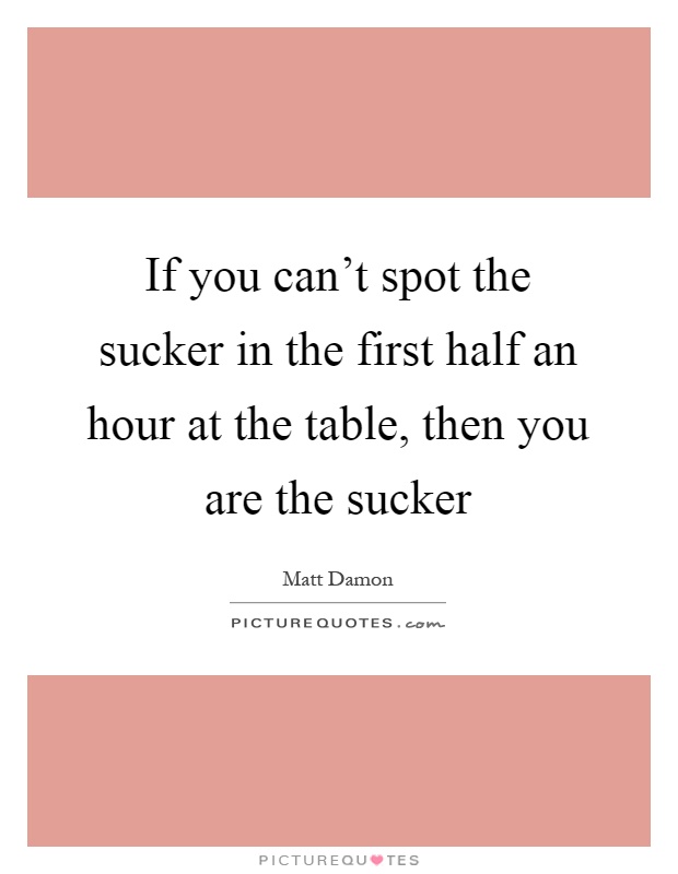 If you can't spot the sucker in the first half an hour at the table, then you are the sucker Picture Quote #1
