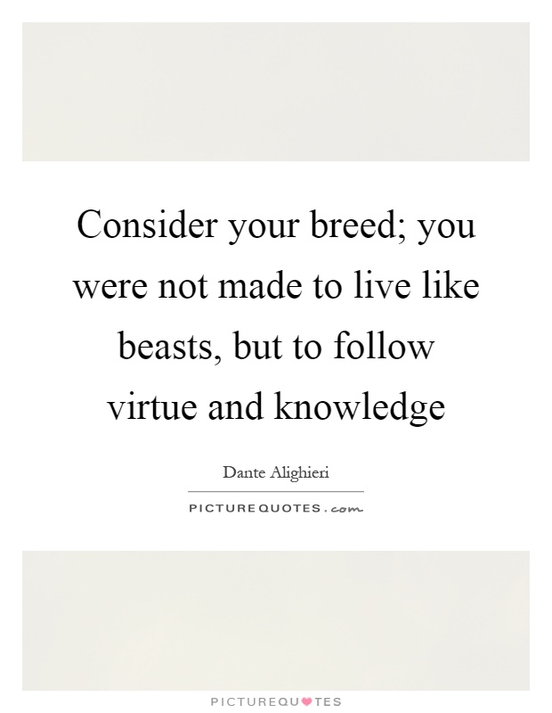 Consider your breed; you were not made to live like beasts, but to follow virtue and knowledge Picture Quote #1