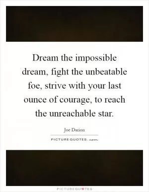 Dream the impossible dream, fight the unbeatable foe, strive with your last ounce of courage, to reach the unreachable star Picture Quote #1