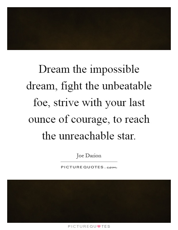 Dream the impossible dream, fight the unbeatable foe, strive with your last ounce of courage, to reach the unreachable star Picture Quote #1