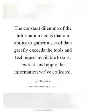The constant dilemma of the information age is that our ability to gather a sea of data greatly exceeds the tools and techniques available to sort, extract, and apply the information we’ve collected Picture Quote #1