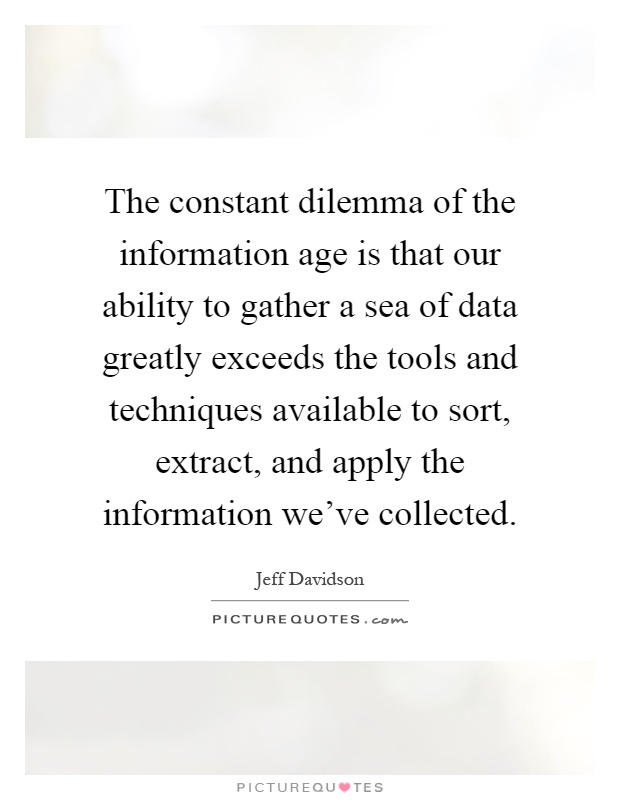 The constant dilemma of the information age is that our ability to gather a sea of data greatly exceeds the tools and techniques available to sort, extract, and apply the information we've collected Picture Quote #1
