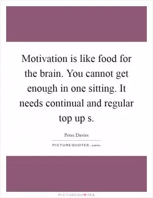 Motivation is like food for the brain. You cannot get enough in one sitting. It needs continual and regular top up s Picture Quote #1