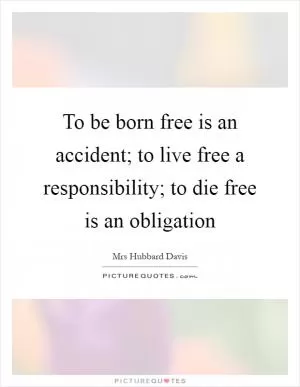 To be born free is an accident; to live free a responsibility; to die free is an obligation Picture Quote #1