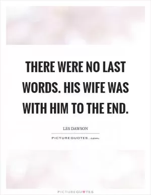There were no last words. His wife was with him to the end Picture Quote #1