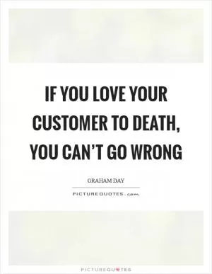 If you love your customer to death, you can’t go wrong Picture Quote #1