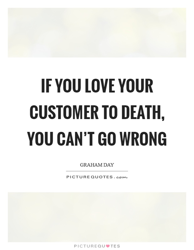 If you love your customer to death, you can't go wrong Picture Quote #1