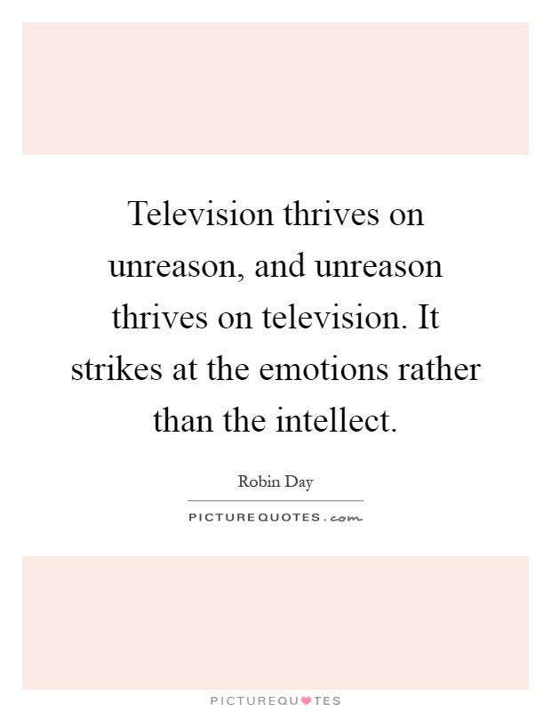 Television thrives on unreason, and unreason thrives on television. It strikes at the emotions rather than the intellect Picture Quote #1