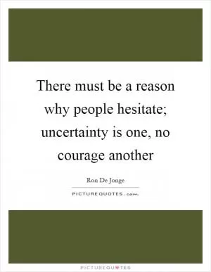 There must be a reason why people hesitate; uncertainty is one, no courage another Picture Quote #1