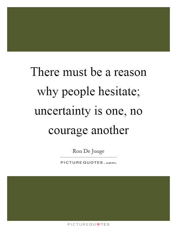 There must be a reason why people hesitate; uncertainty is one, no courage another Picture Quote #1