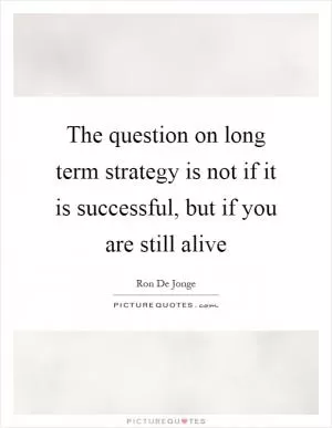 The question on long term strategy is not if it is successful, but if you are still alive Picture Quote #1