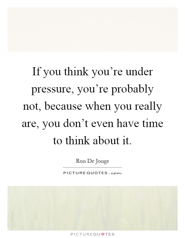 If you think you're under pressure, you're probably not, because when you really are, you don't even have time to think about it Picture Quote #1