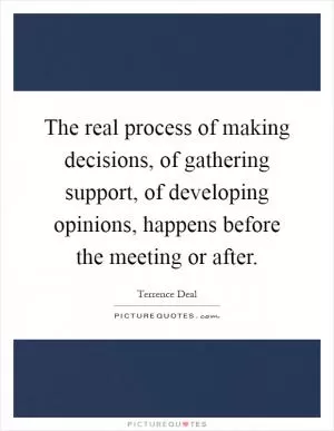 The real process of making decisions, of gathering support, of developing opinions, happens before the meeting or after Picture Quote #1