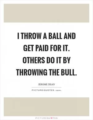 I throw a ball and get paid for it. Others do it by throwing the bull Picture Quote #1
