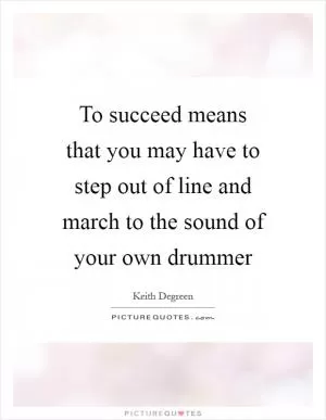To succeed means that you may have to step out of line and march to the sound of your own drummer Picture Quote #1