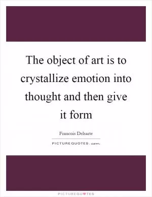 The object of art is to crystallize emotion into thought and then give it form Picture Quote #1