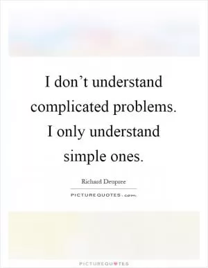 I don’t understand complicated problems. I only understand simple ones Picture Quote #1