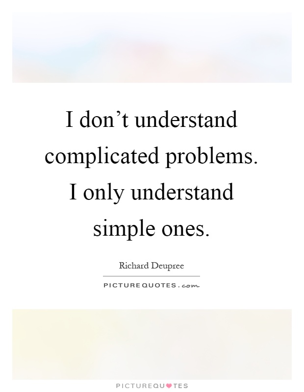 I don't understand complicated problems. I only understand simple ones Picture Quote #1