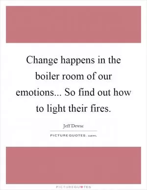 Change happens in the boiler room of our emotions... So find out how to light their fires Picture Quote #1