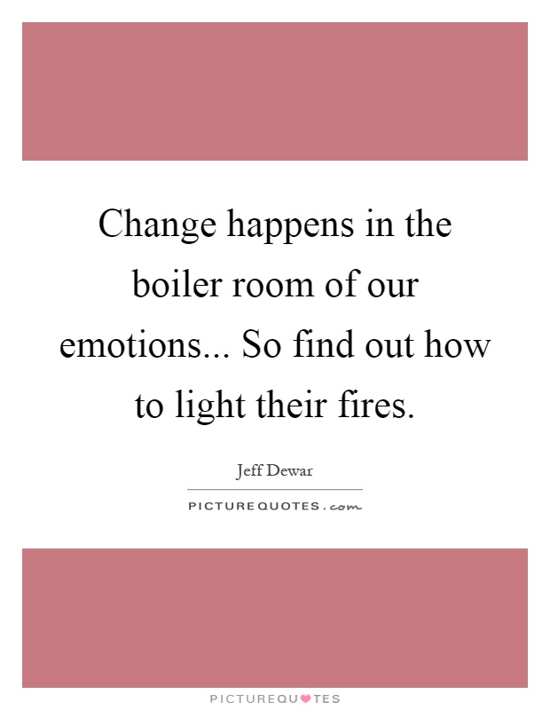 Change happens in the boiler room of our emotions... So find out how to light their fires Picture Quote #1