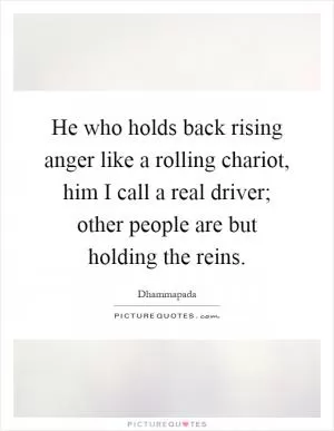 He who holds back rising anger like a rolling chariot, him I call a real driver; other people are but holding the reins Picture Quote #1