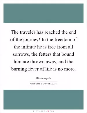 The traveler has reached the end of the journey! In the freedom of the infinite he is free from all sorrows, the fetters that bound him are thrown away, and the burning fever of life is no more Picture Quote #1