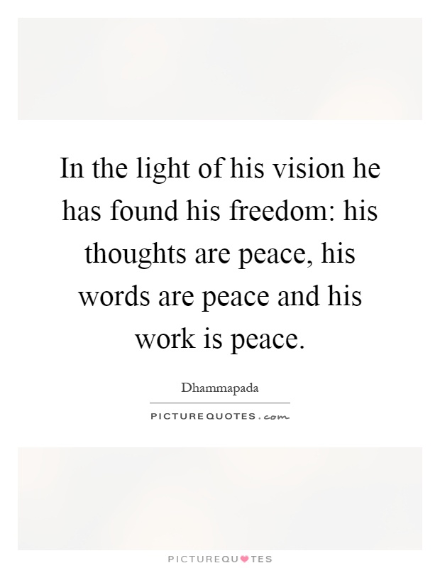 In the light of his vision he has found his freedom: his thoughts are peace, his words are peace and his work is peace Picture Quote #1