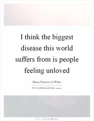 I think the biggest disease this world suffers from is people feeling unloved Picture Quote #1