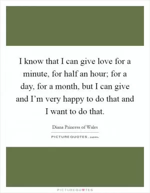 I know that I can give love for a minute, for half an hour; for a day, for a month, but I can give and I’m very happy to do that and I want to do that Picture Quote #1