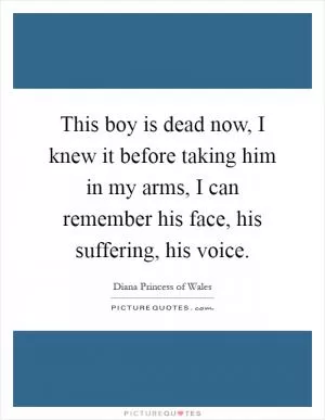 This boy is dead now, I knew it before taking him in my arms, I can remember his face, his suffering, his voice Picture Quote #1