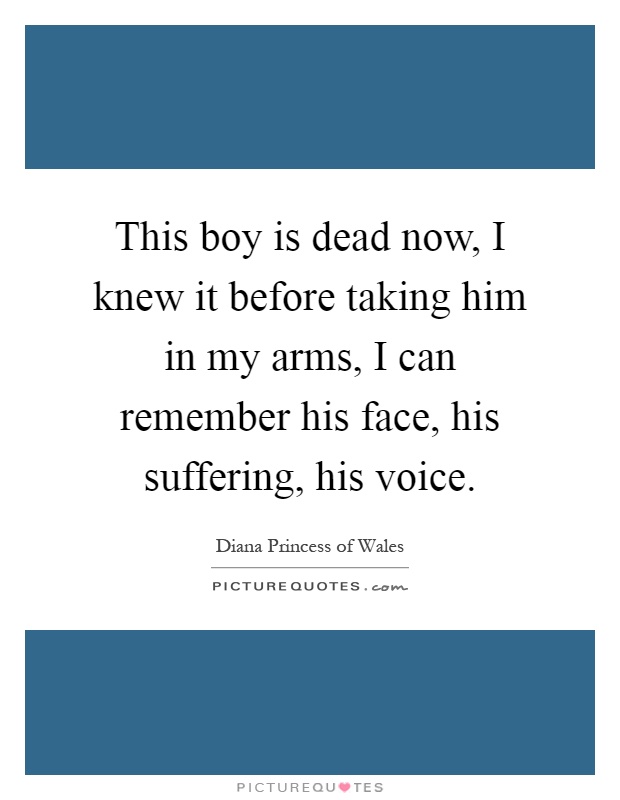 This boy is dead now, I knew it before taking him in my arms, I can remember his face, his suffering, his voice Picture Quote #1