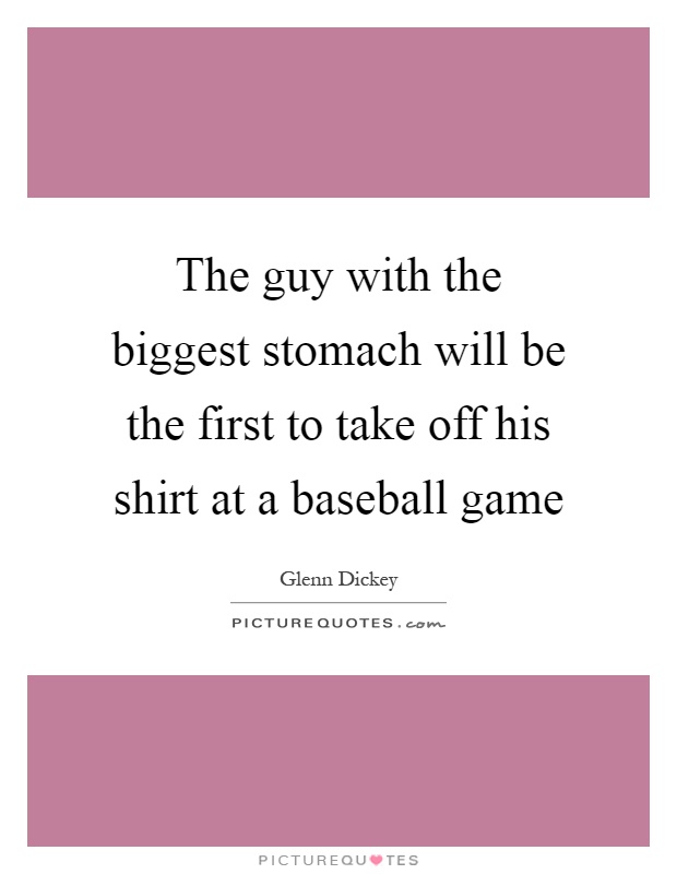 The guy with the biggest stomach will be the first to take off his shirt at a baseball game Picture Quote #1