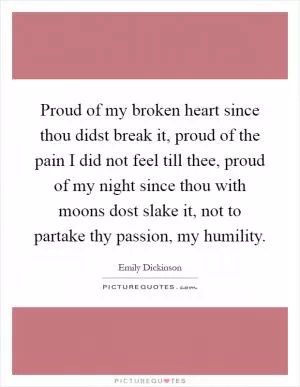 Proud of my broken heart since thou didst break it, proud of the pain I did not feel till thee, proud of my night since thou with moons dost slake it, not to partake thy passion, my humility Picture Quote #1