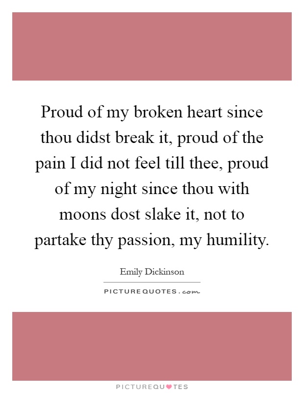 Proud of my broken heart since thou didst break it, proud of the pain I did not feel till thee, proud of my night since thou with moons dost slake it, not to partake thy passion, my humility Picture Quote #1