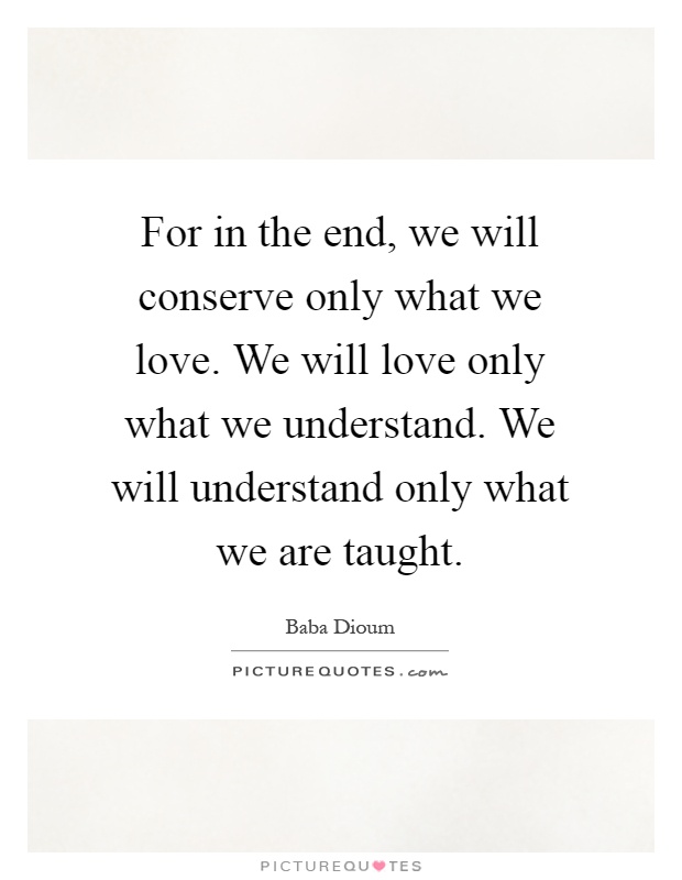 For in the end, we will conserve only what we love. We will love only what we understand. We will understand only what we are taught Picture Quote #1
