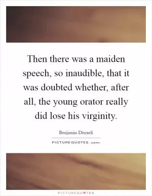 Then there was a maiden speech, so inaudible, that it was doubted whether, after all, the young orator really did lose his virginity Picture Quote #1
