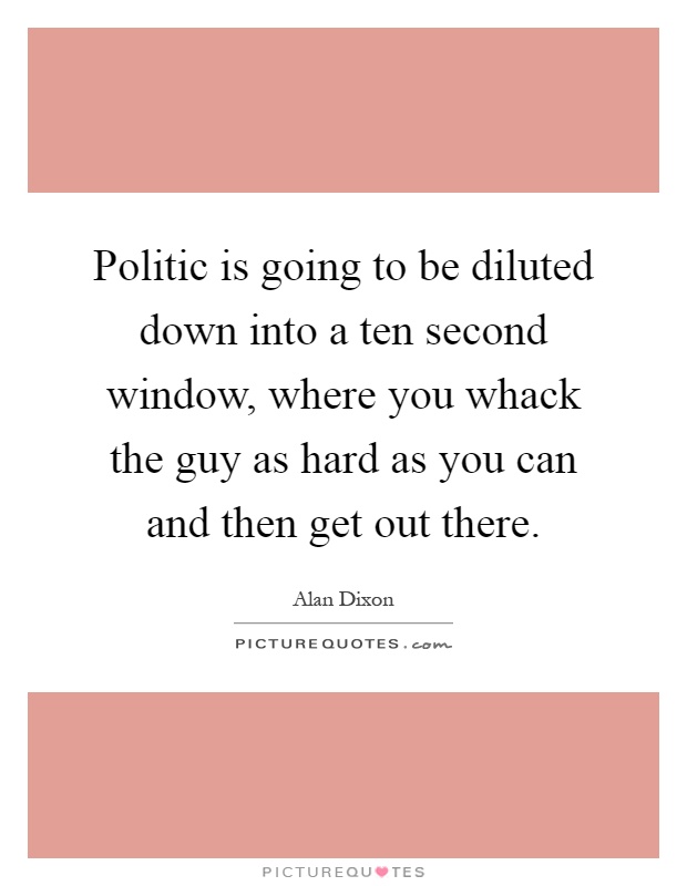 Politic is going to be diluted down into a ten second window, where you whack the guy as hard as you can and then get out there Picture Quote #1