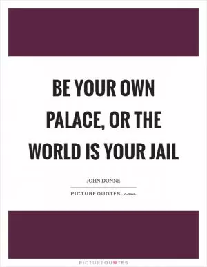 Be your own palace, or the world is your jail Picture Quote #1
