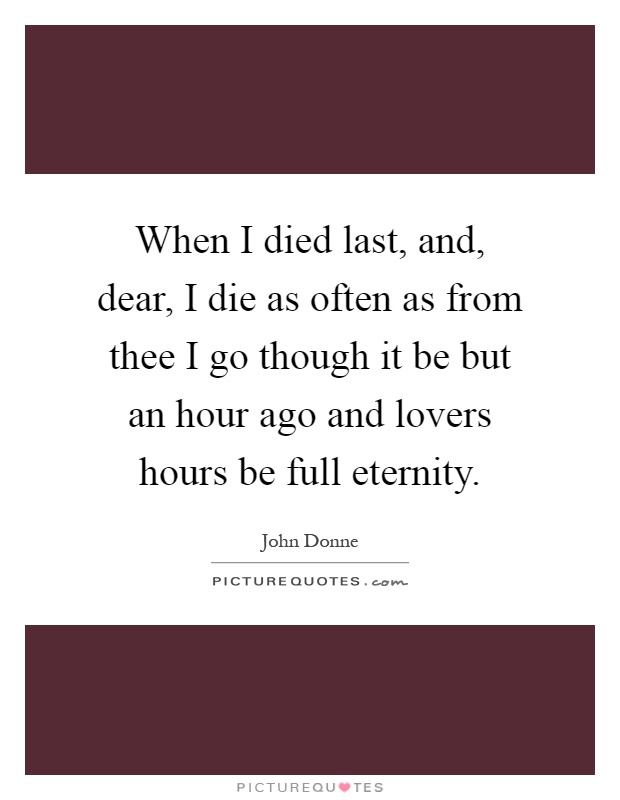When I died last, and, dear, I die as often as from thee I go though it be but an hour ago and lovers hours be full eternity Picture Quote #1