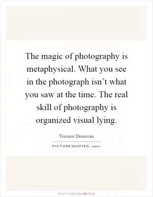The magic of photography is metaphysical. What you see in the photograph isn’t what you saw at the time. The real skill of photography is organized visual lying Picture Quote #1
