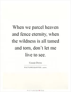 When we parcel heaven and fence eternity, when the wildness is all tamed and torn, don’t let me live to see Picture Quote #1