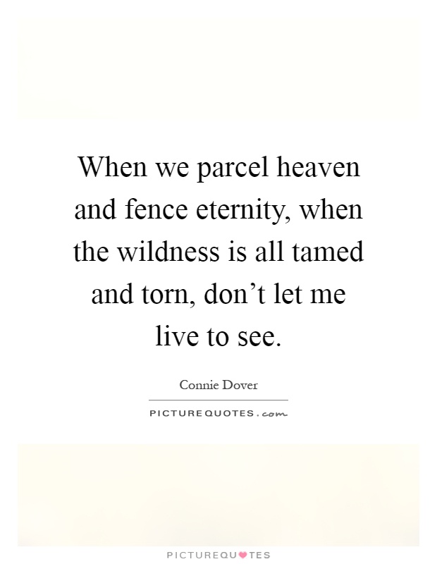 When we parcel heaven and fence eternity, when the wildness is all tamed and torn, don't let me live to see Picture Quote #1