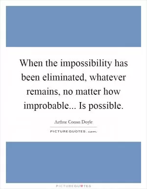 When the impossibility has been eliminated, whatever remains, no matter how improbable... Is possible Picture Quote #1
