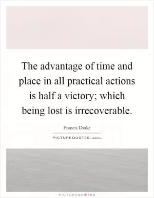 The advantage of time and place in all practical actions is half a victory; which being lost is irrecoverable Picture Quote #1