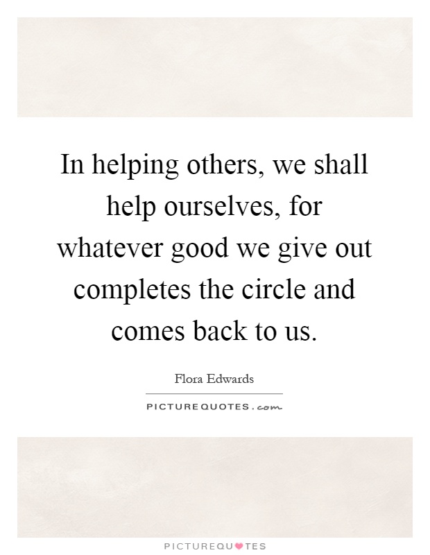 In helping others, we shall help ourselves, for whatever good we give out completes the circle and comes back to us Picture Quote #1