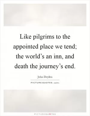 Like pilgrims to the appointed place we tend; the world’s an inn, and death the journey’s end Picture Quote #1