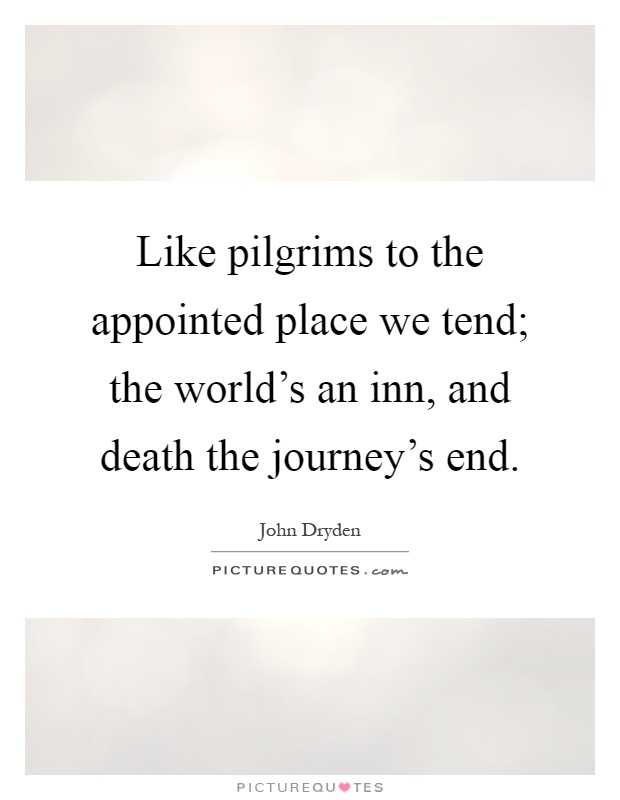 Like pilgrims to the appointed place we tend; the world's an inn, and death the journey's end Picture Quote #1