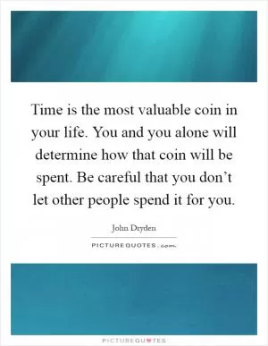 Time is the most valuable coin in your life. You and you alone will determine how that coin will be spent. Be careful that you don’t let other people spend it for you Picture Quote #1