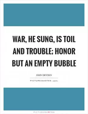 War, he sung, is toil and trouble; honor but an empty bubble Picture Quote #1