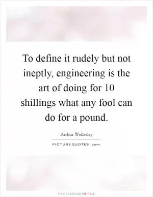 To define it rudely but not ineptly, engineering is the art of doing for 10 shillings what any fool can do for a pound Picture Quote #1
